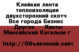 Клейкая лента, теплоизоляция, двухсторонний скотч - Все города Бизнес » Другое   . Ханты-Мансийский,Когалым г.